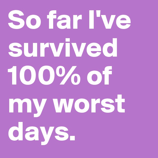 So far I've survived 100% of my worst days. 