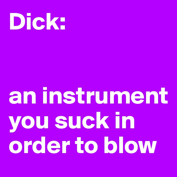 Dick:


an instrument you suck in order to blow