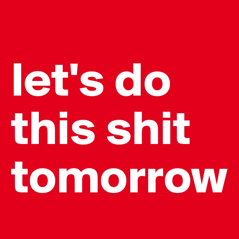 
let's do 
this shit 
tomorrow