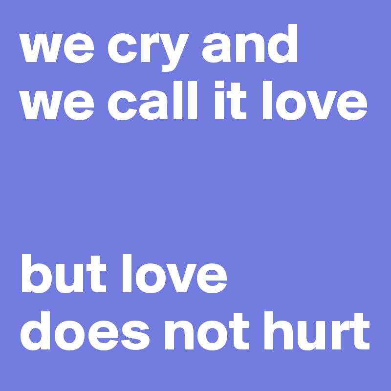 we cry and we call it love


but love does not hurt