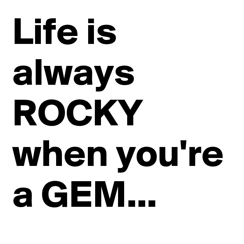 Life is always ROCKY when you're a GEM...
