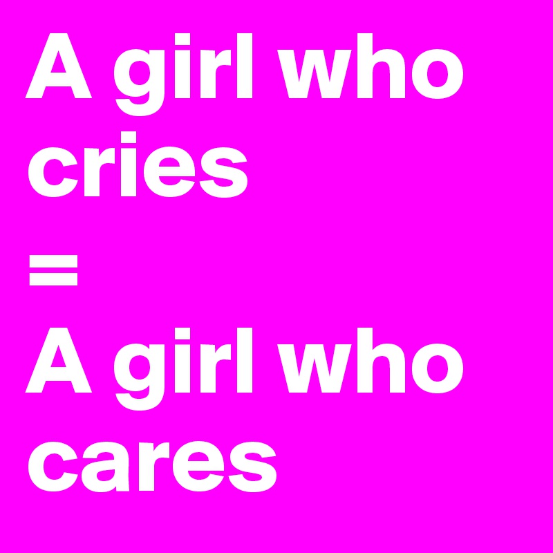 A girl who cries 
=
A girl who cares