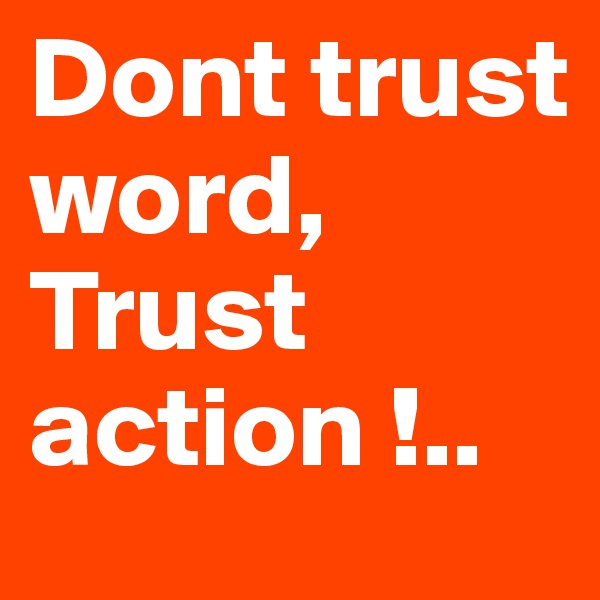 Dont trust word, Trust action !..