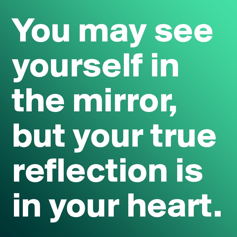 You may see yourself in the mirror, but your true reflection is in your heart. 