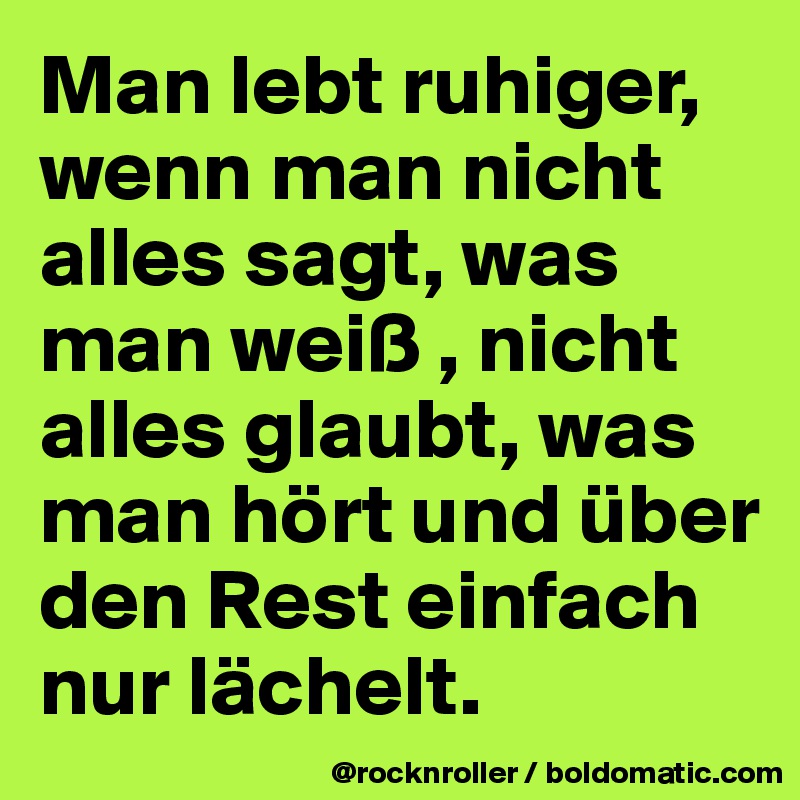 Man lebt ruhiger, wenn man nicht alles sagt, was man weiß , nicht alles glaubt, was man hört und über den Rest einfach nur lächelt. 