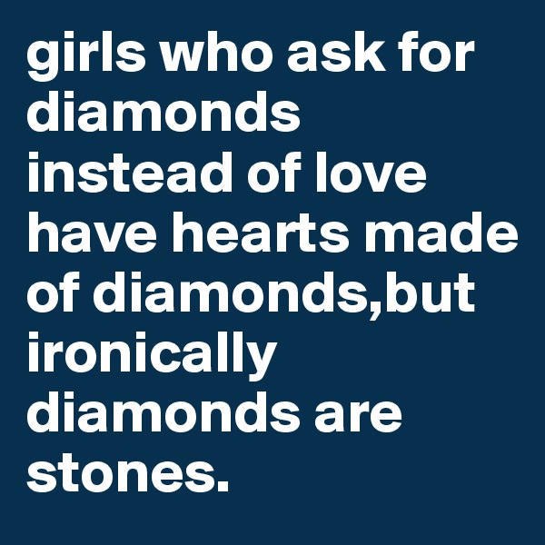girls who ask for diamonds instead of love have hearts made of diamonds,but  ironically diamonds are stones.
