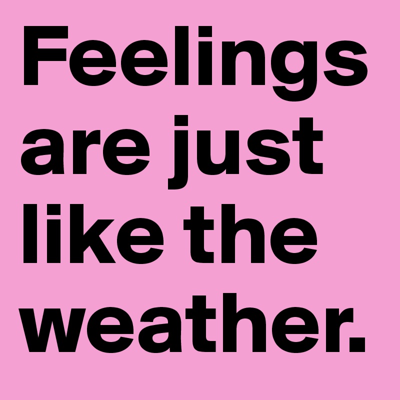 Feelings are just like the weather.