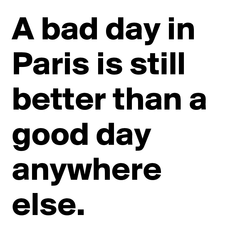 A bad day in Paris is still better than a good day anywhere else. 