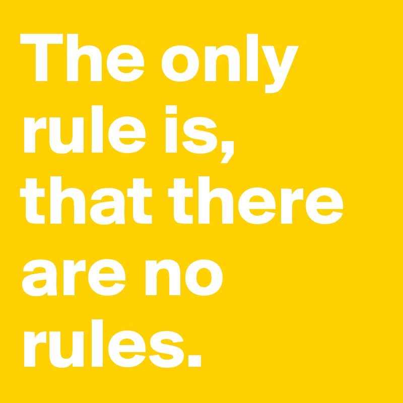 The only rule is, that there are no rules. 