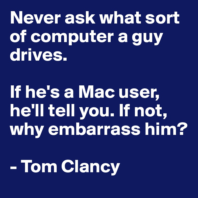 Never ask what sort of computer a guy drives. 

If he's a Mac user, he'll tell you. If not, why embarrass him?

- Tom Clancy