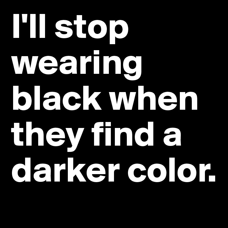 I'll stop wearing black when they find a darker color. 