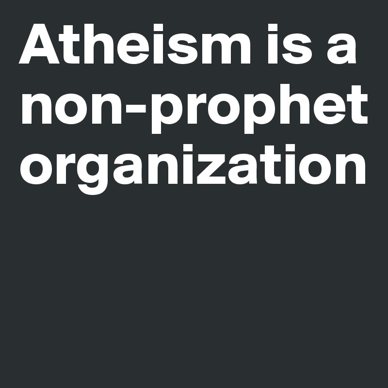 Atheism is a non-prophet organization

