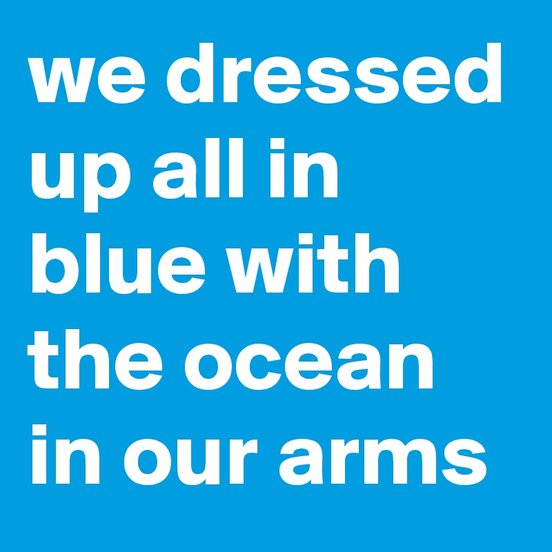 we dressed up all in blue with the ocean in our arms