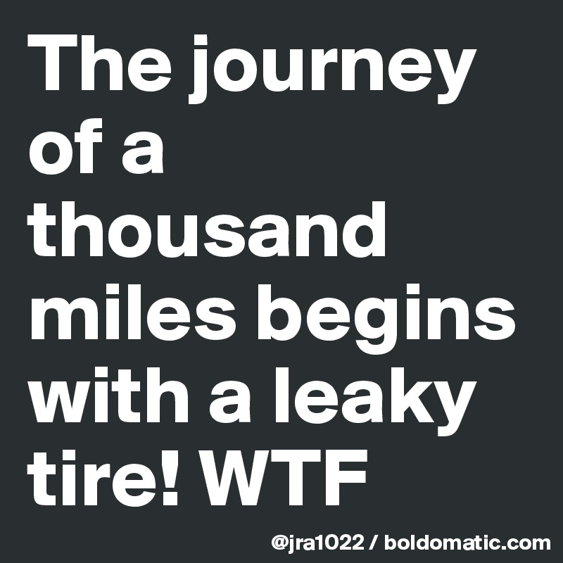 The journey of a thousand miles begins with a leaky tire! WTF