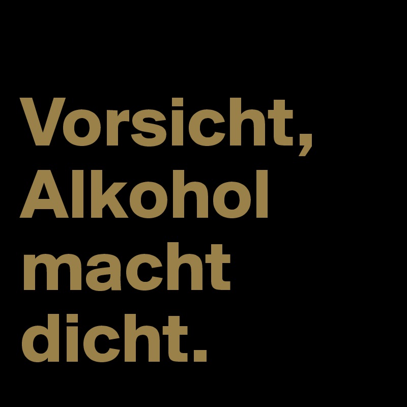 
Vorsicht, Alkohol macht dicht. 