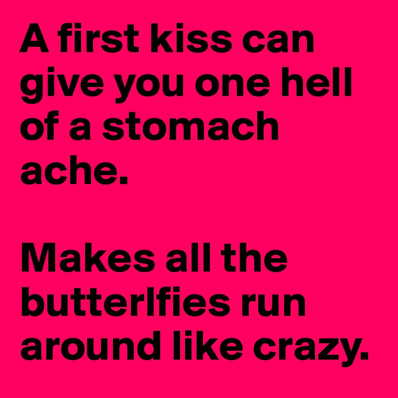 A first kiss can give you one hell of a stomach ache. 

Makes all the butterlfies run around like crazy.