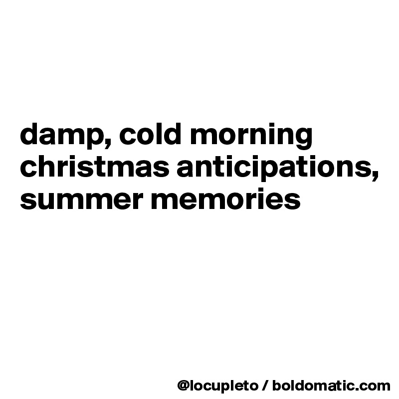 


damp, cold morning
christmas anticipations,
summer memories



