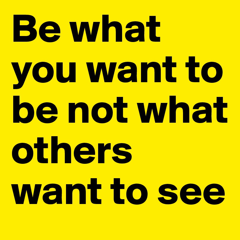 Be what you want to be not what others want to see