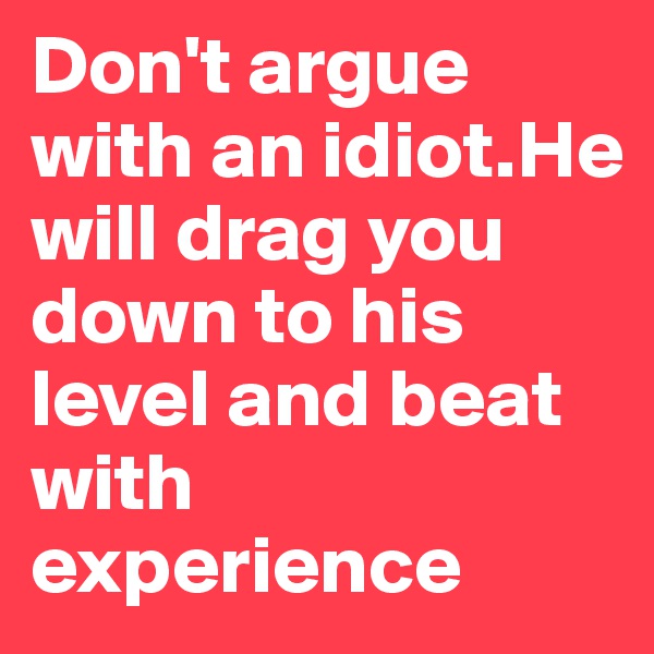 Don't argue with an idiot.He will drag you down to his level and beat with experience