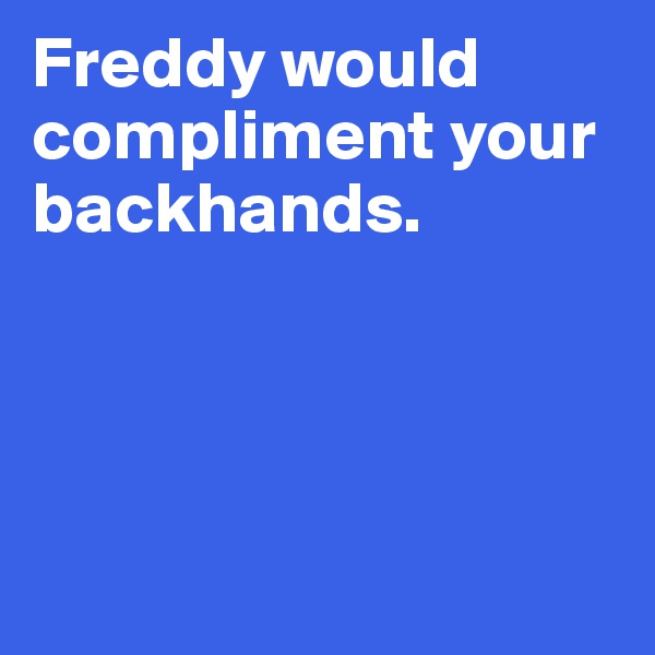 Freddy would compliment your backhands. 




