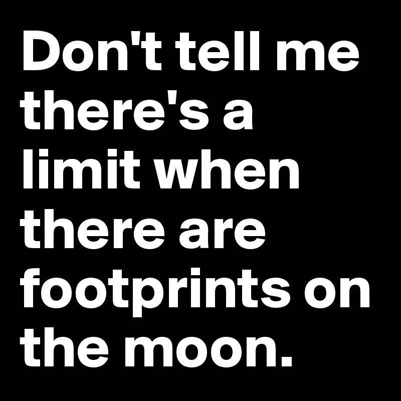 Don't tell me there's a limit when there are footprints on the moon. 