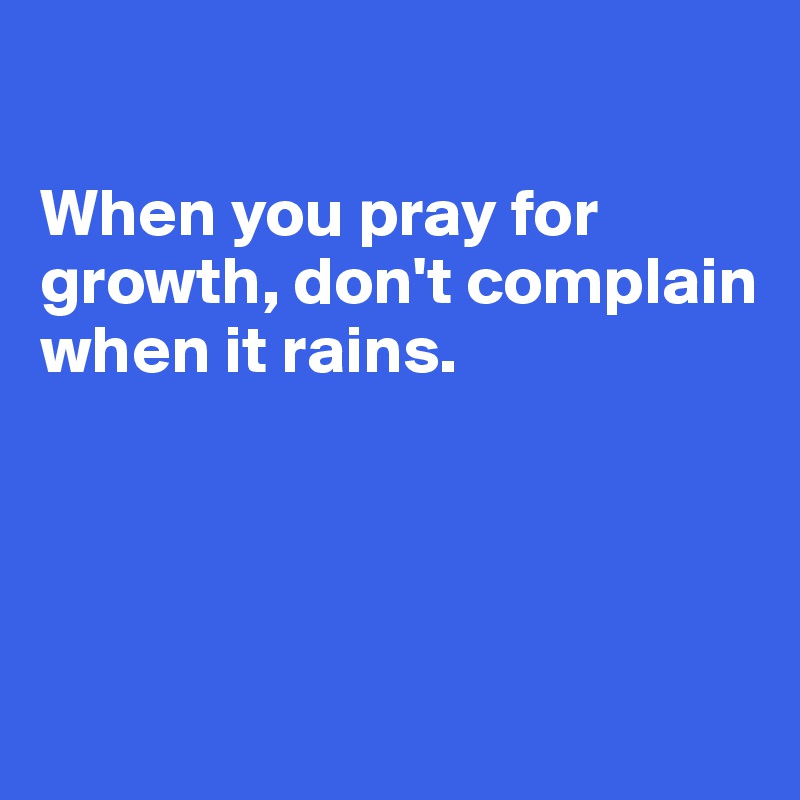 

When you pray for growth, don't complain when it rains.




