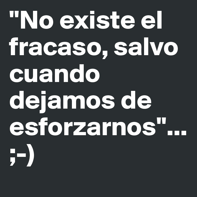 "No existe el fracaso, salvo cuando dejamos de esforzarnos"...                                       
;-)