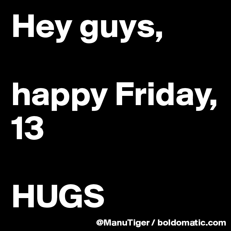 Hey guys, 

happy Friday, 13

HUGS 
