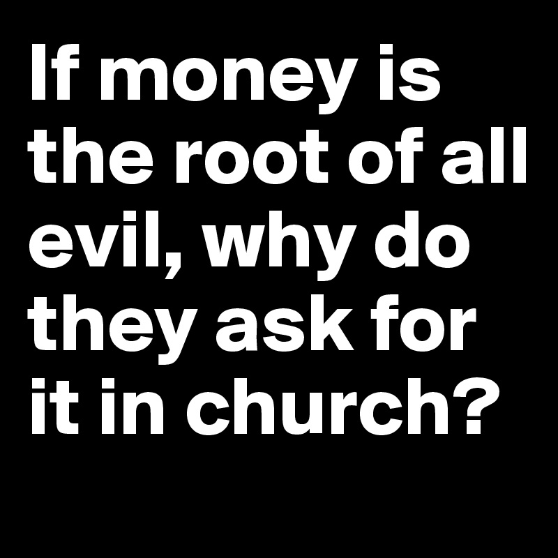 If money is the root of all evil, why do they ask for it in church?