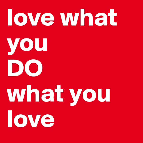 love what you
DO
what you
love
