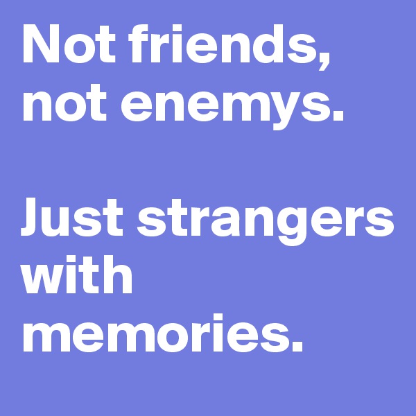 Not friends, not enemys. 

Just strangers with memories. 