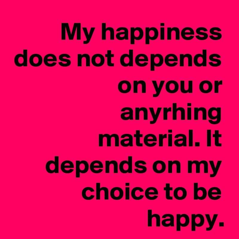 My happiness does not depends on you or anyrhing material. It depends on my choice to be happy.