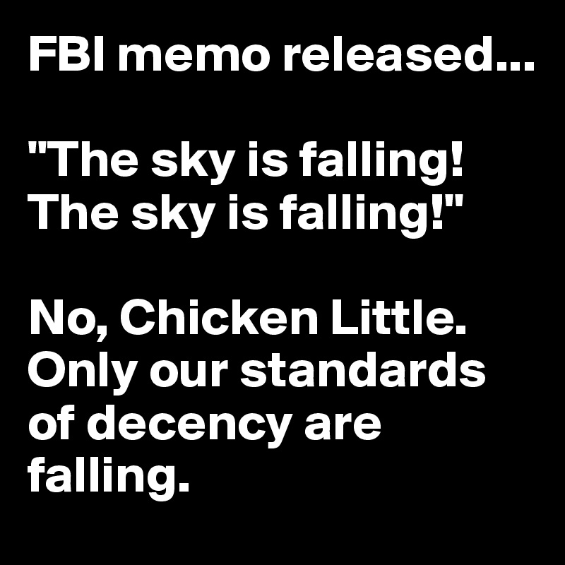 FBI memo released...

"The sky is falling! The sky is falling!"

No, Chicken Little. Only our standards of decency are falling.