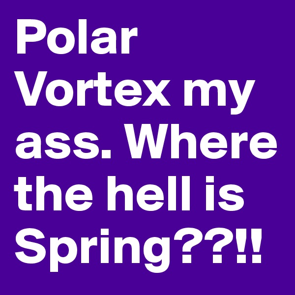 Polar Vortex my ass. Where the hell is Spring??!!