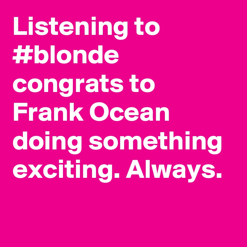 Listening to #blonde congrats to Frank Ocean doing something exciting. Always.