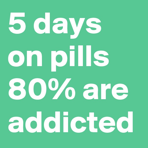 5 days on pills 80% are addicted