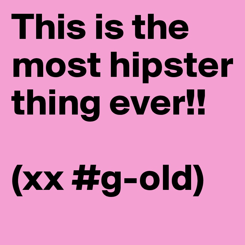 This is the most hipster thing ever!!

(xx #g-old)