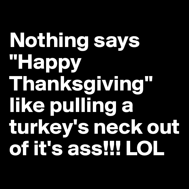 
Nothing says "Happy Thanksgiving" like pulling a turkey's neck out of it's ass!!! LOL