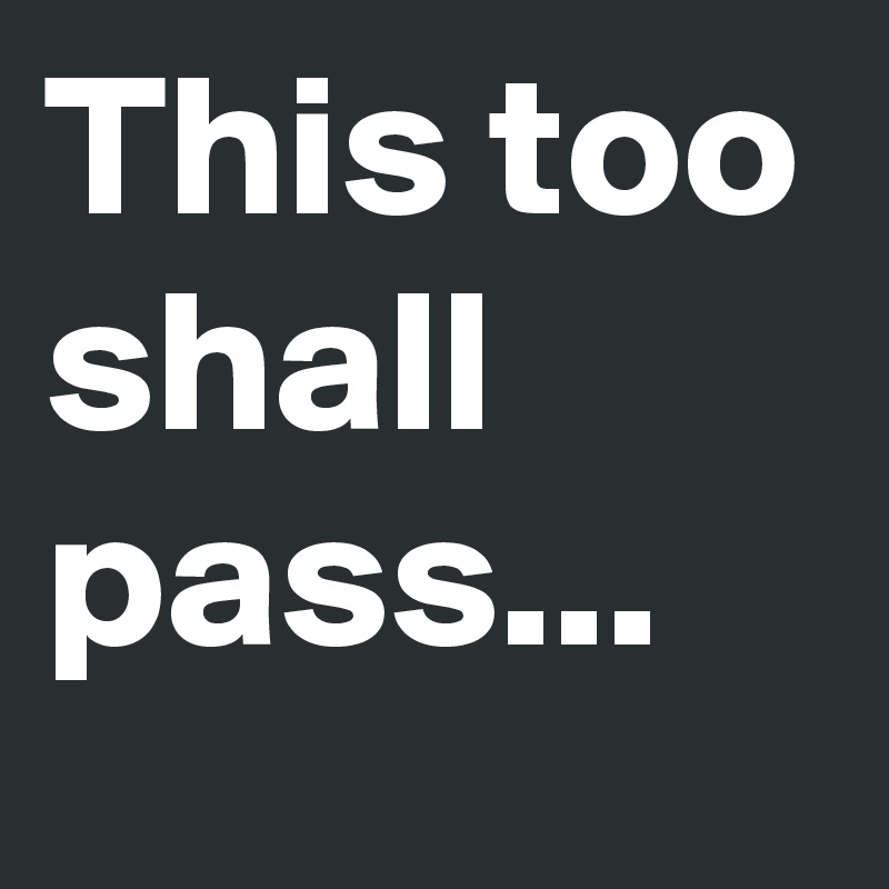 This too shall pass...