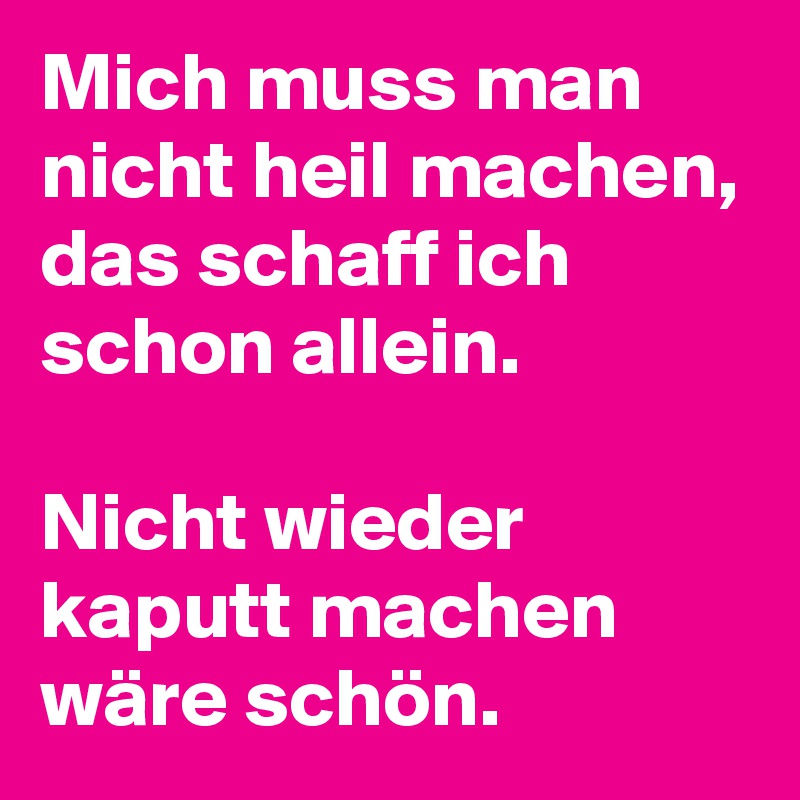 Mich muss man nicht heil machen, das schaff ich schon allein.

Nicht wieder kaputt machen wäre schön.