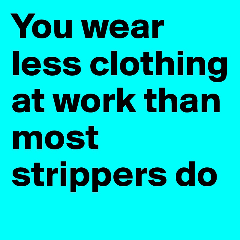 You wear less clothing at work than most strippers do