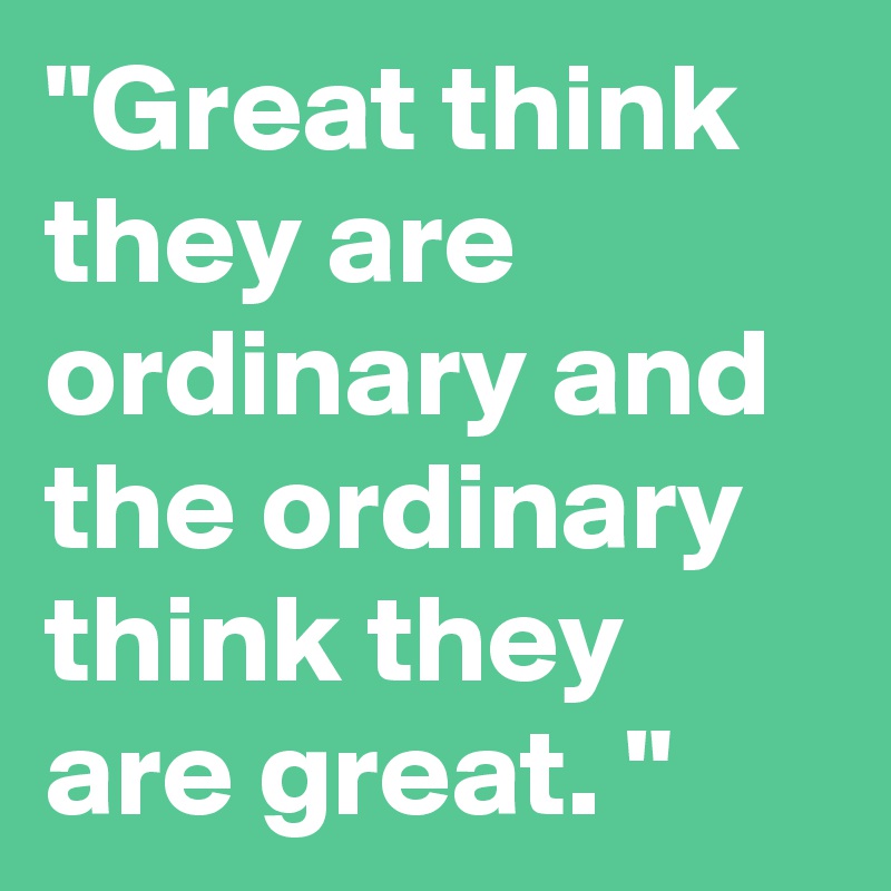 "Great think they are ordinary and the ordinary think they are great. "