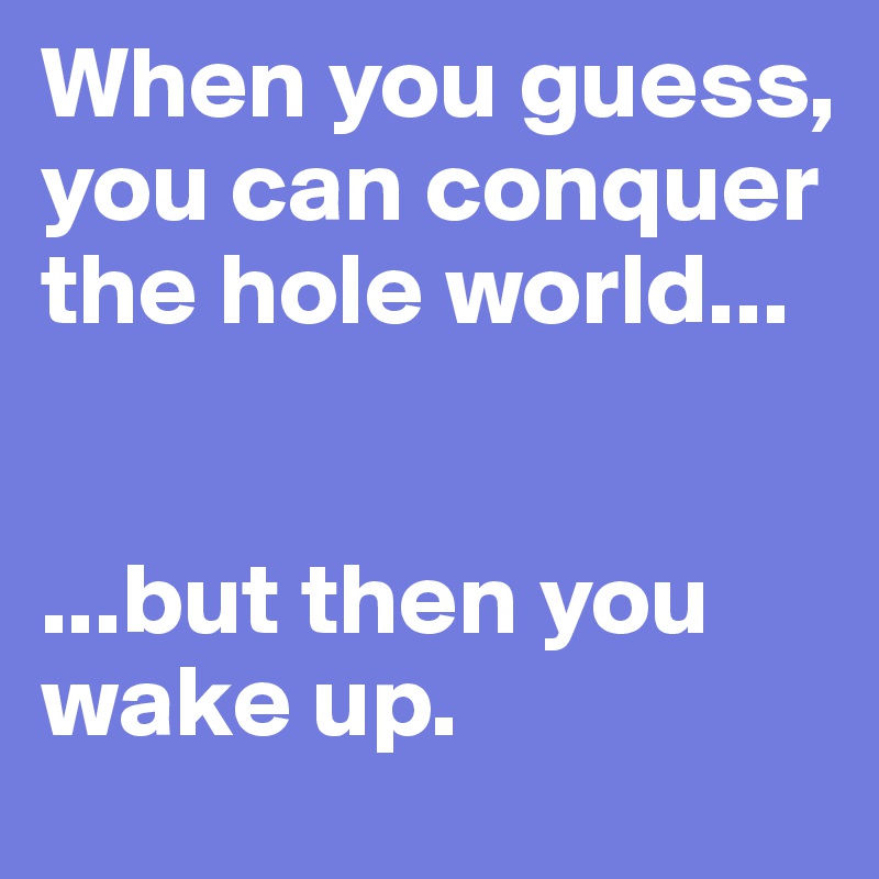 When you guess, you can conquer the hole world...


...but then you wake up.
