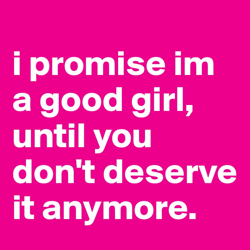 
i promise im a good girl, until you don't deserve it anymore. 