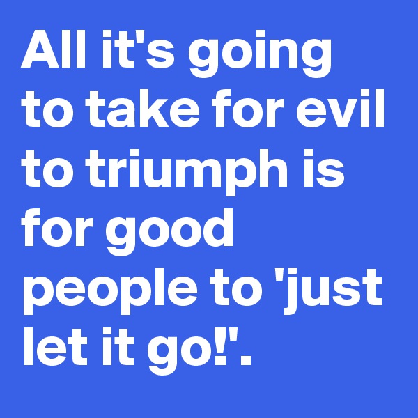 All it's going to take for evil to triumph is for good people to 'just let it go!'.