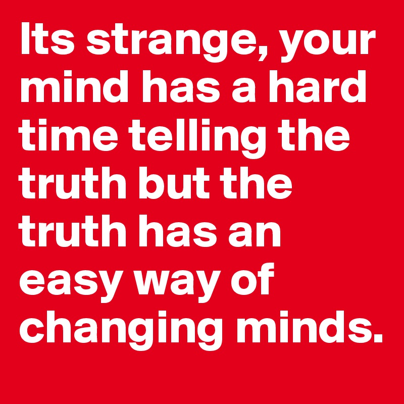 Its strange, your mind has a hard time telling the truth but the truth has an easy way of changing minds.