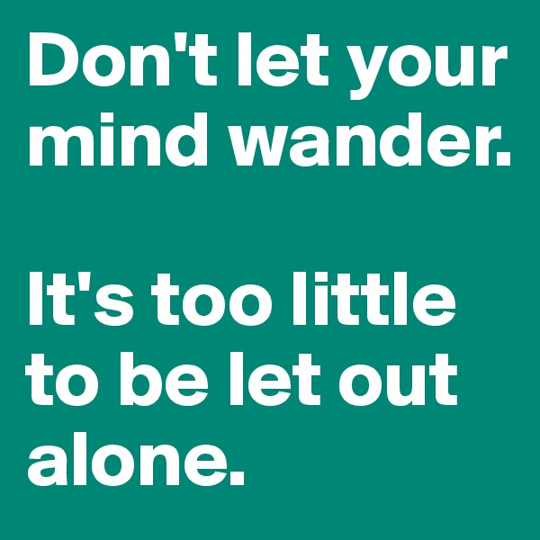 Don't let your mind wander. 

It's too little to be let out alone.