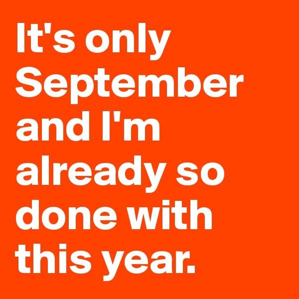 It's only September and I'm already so done with this year.