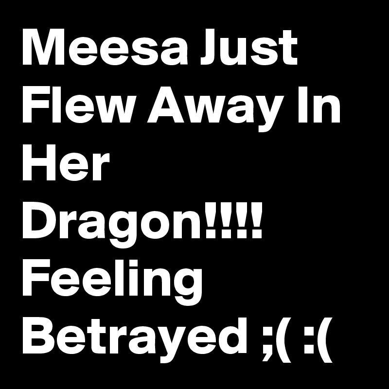 Meesa Just Flew Away In Her Dragon!!!! Feeling Betrayed ;( :(