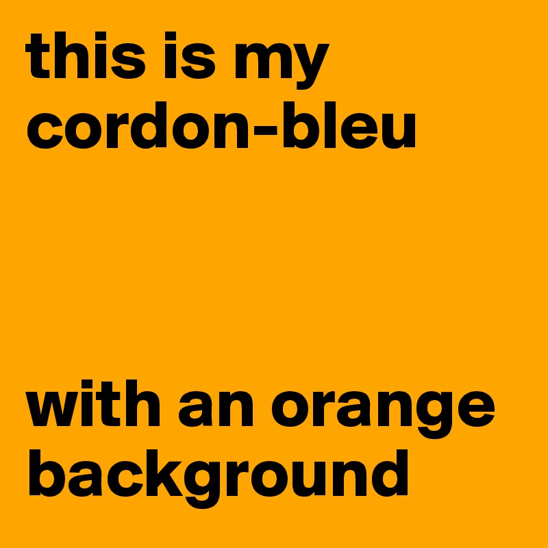 this is my cordon-bleu



with an orange background